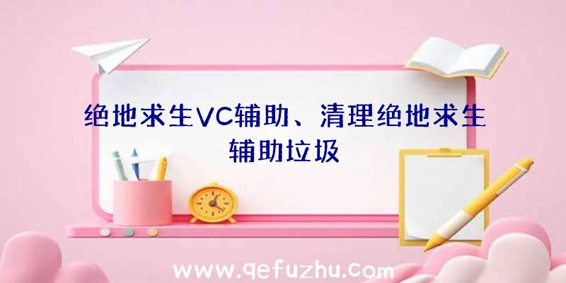 绝地求生VC辅助、清理绝地求生辅助垃圾