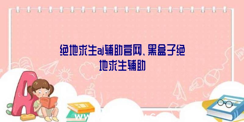 绝地求生aj辅助官网、黑盒子绝地求生辅助