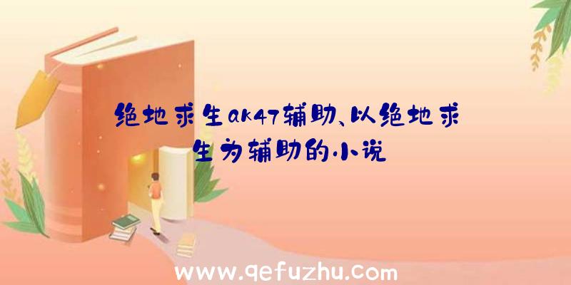 绝地求生ak47辅助、以绝地求生为辅助的小说