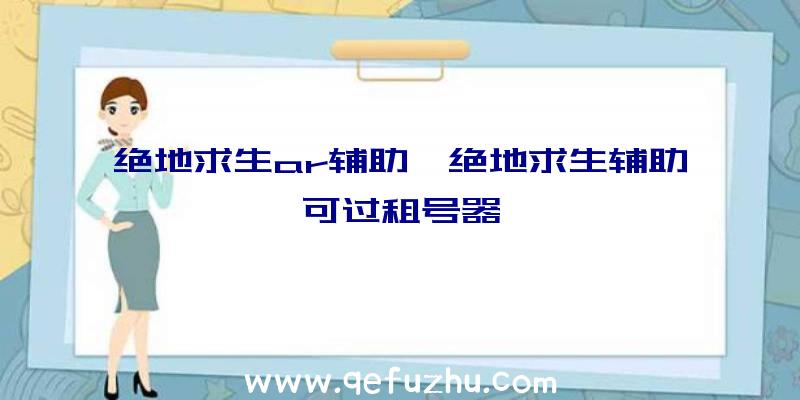 绝地求生ar辅助、绝地求生辅助可过租号器