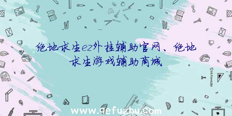 绝地求生ez外挂辅助官网、绝地求生游戏辅助商城