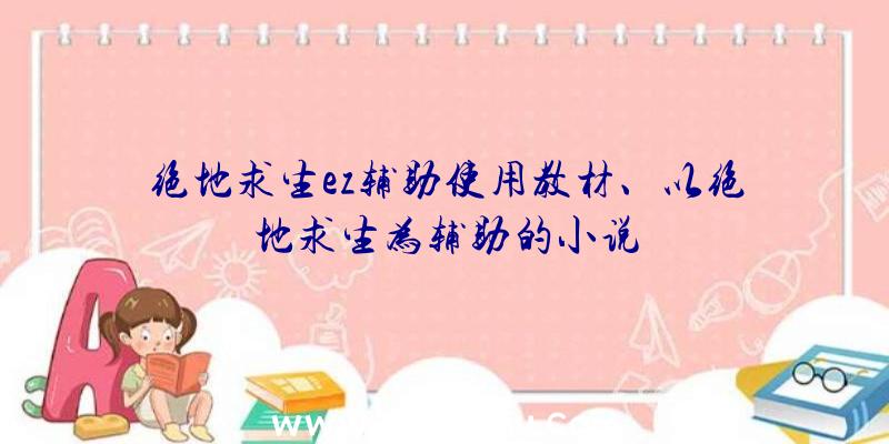 绝地求生ez辅助使用教材、以绝地求生为辅助的小说