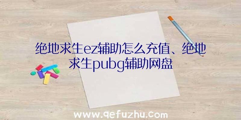 绝地求生ez辅助怎么充值、绝地求生pubg辅助网盘