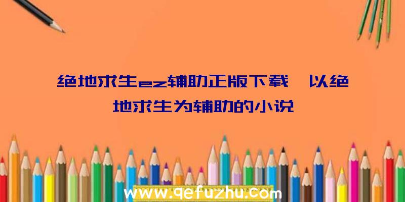 绝地求生ez辅助正版下载、以绝地求生为辅助的小说