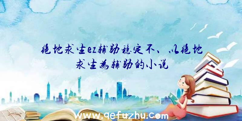 绝地求生ez辅助稳定不、以绝地求生为辅助的小说