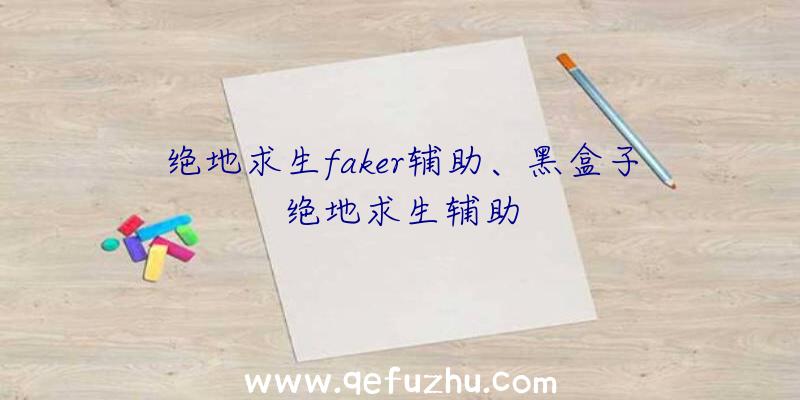 绝地求生faker辅助、黑盒子绝地求生辅助