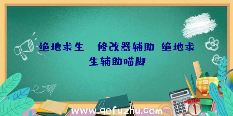 绝地求生gg修改器辅助、绝地求生辅助瞄脚