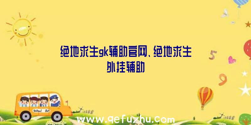 绝地求生gk辅助官网、绝地求生外挂辅助