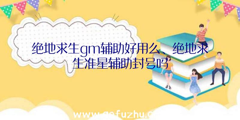 绝地求生gm辅助好用么、绝地求生准星辅助封号吗