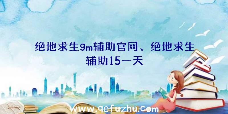 绝地求生gm辅助官网、绝地求生辅助15一天