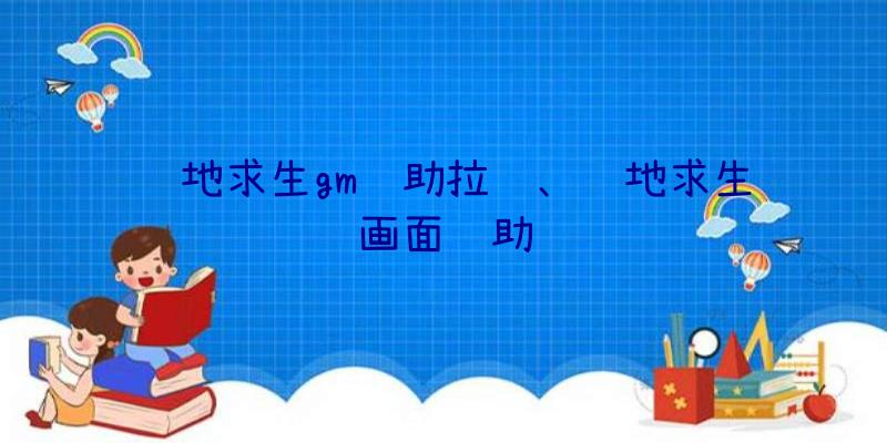 绝地求生gm辅助拉闸、绝地求生画面辅助