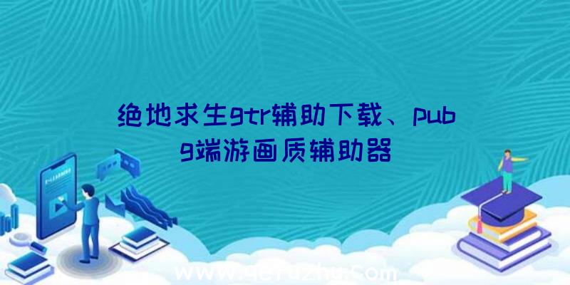 绝地求生gtr辅助下载、pubg端游画质辅助器