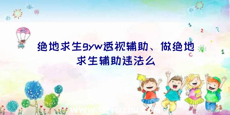 绝地求生gyw透视辅助、做绝地求生辅助违法么