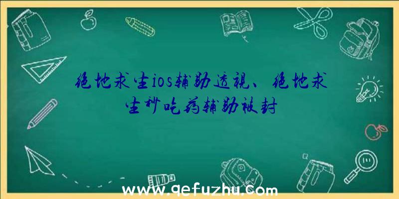 绝地求生ios辅助透视、绝地求生秒吃药辅助被封