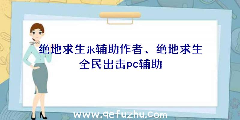 绝地求生jk辅助作者、绝地求生全民出击pc辅助