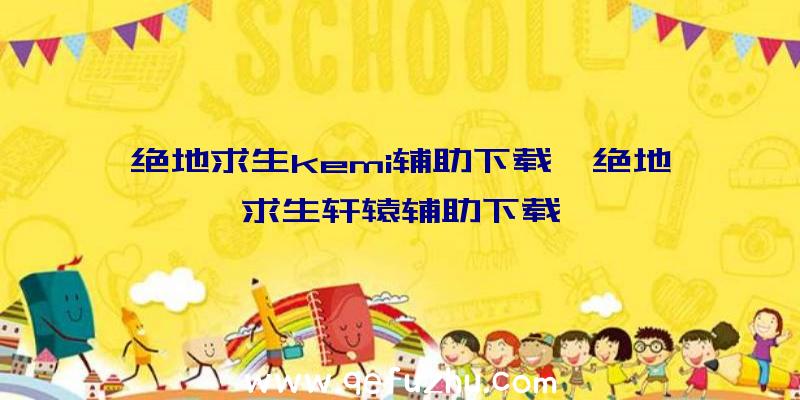 绝地求生kemi辅助下载、绝地求生轩辕辅助下载