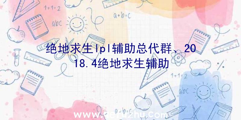 绝地求生lpl辅助总代群、2018.4绝地求生辅助