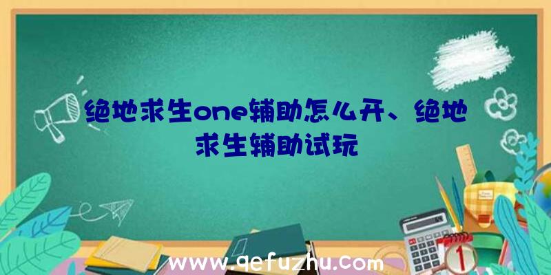 绝地求生one辅助怎么开、绝地求生辅助试玩