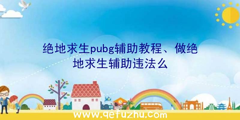 绝地求生pubg辅助教程、做绝地求生辅助违法么