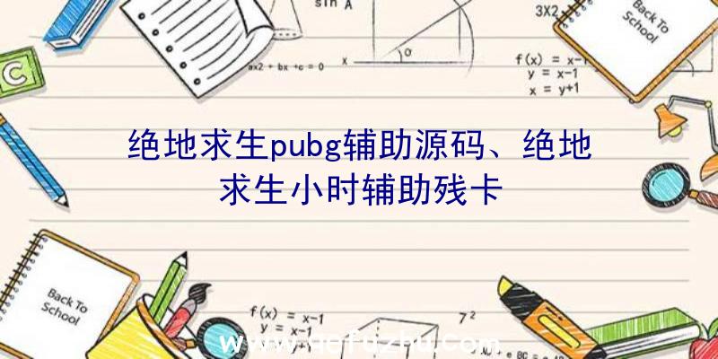 绝地求生pubg辅助源码、绝地求生小时辅助残卡