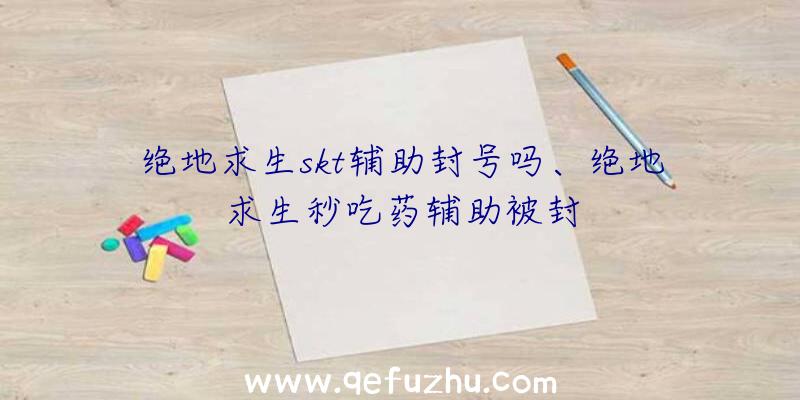 绝地求生skt辅助封号吗、绝地求生秒吃药辅助被封