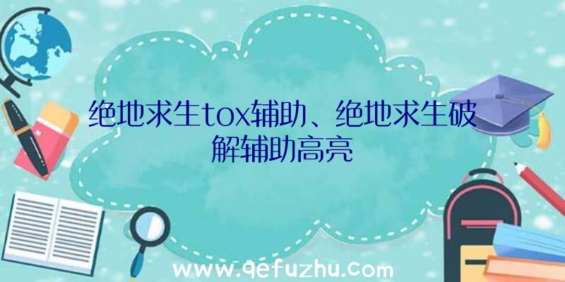 绝地求生tox辅助、绝地求生破解辅助高亮