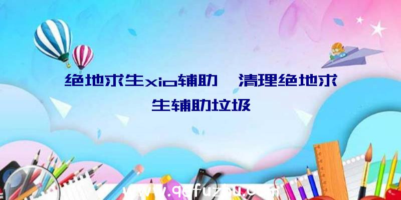 绝地求生xio辅助、清理绝地求生辅助垃圾