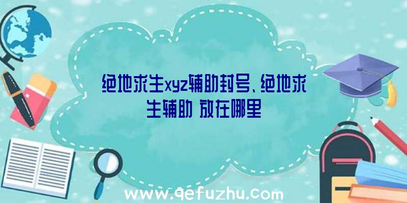 绝地求生xyz辅助封号、绝地求生辅助