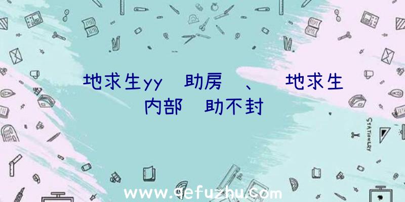 绝地求生yy辅助房间、绝地求生内部辅助不封