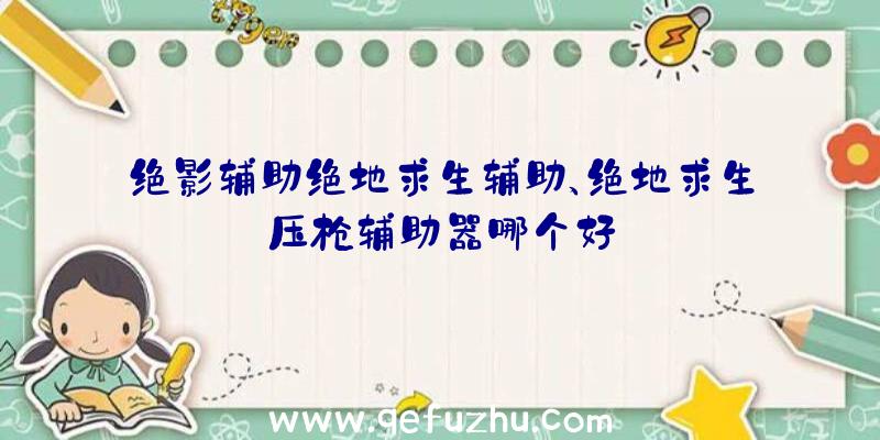 绝影辅助绝地求生辅助、绝地求生压枪辅助器哪个好