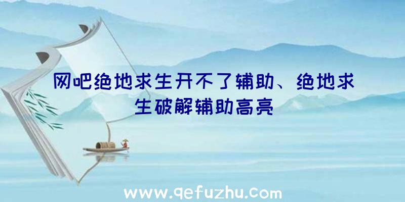 网吧绝地求生开不了辅助、绝地求生破解辅助高亮