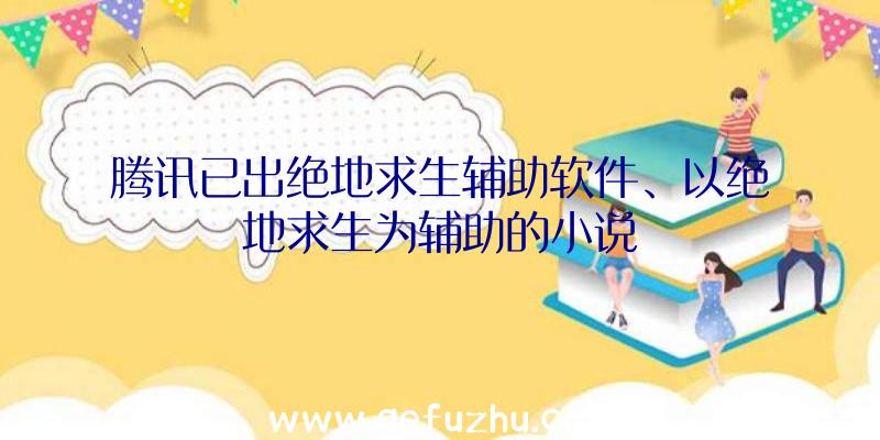 腾讯已出绝地求生辅助软件、以绝地求生为辅助的小说