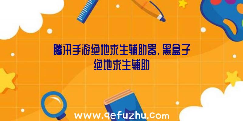 腾讯手游绝地求生辅助器、黑盒子绝地求生辅助