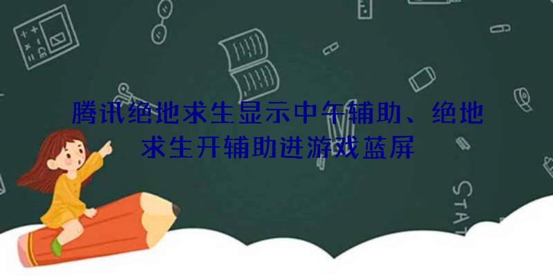 腾讯绝地求生显示中午辅助、绝地求生开辅助进游戏蓝屏