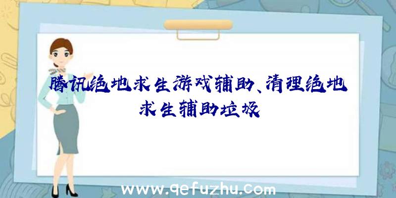 腾讯绝地求生游戏辅助、清理绝地求生辅助垃圾