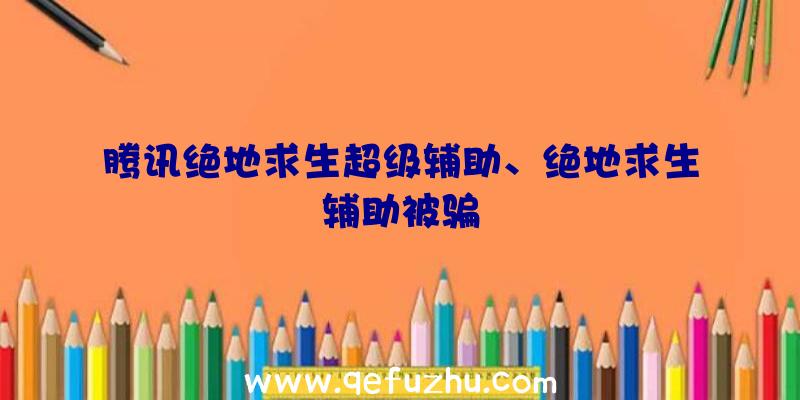 腾讯绝地求生超级辅助、绝地求生辅助被骗