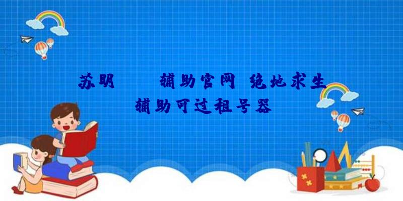 苏明pubg辅助官网、绝地求生辅助可过租号器