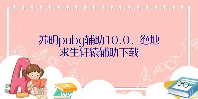 苏明pubg辅助10.0、绝地求生轩辕辅助下载