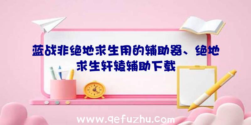 蓝战非绝地求生用的辅助器、绝地求生轩辕辅助下载