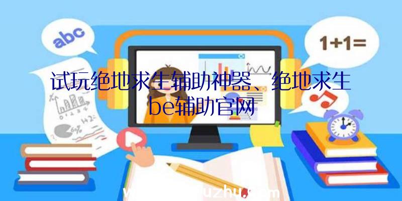 试玩绝地求生辅助神器、绝地求生be辅助官网