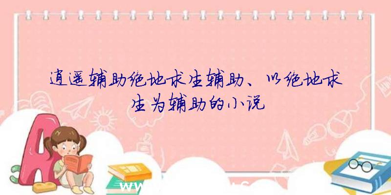 逍遥辅助绝地求生辅助、以绝地求生为辅助的小说