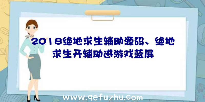 2018绝地求生辅助源码、绝地求生开辅助进游戏蓝屏