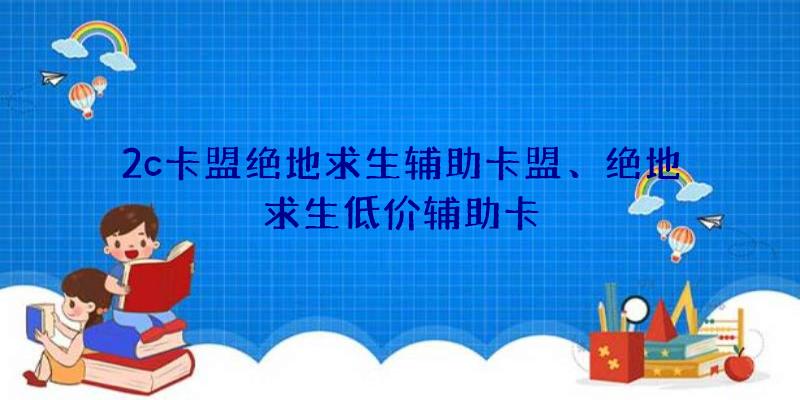 2c卡盟绝地求生辅助卡盟、绝地求生低价辅助卡