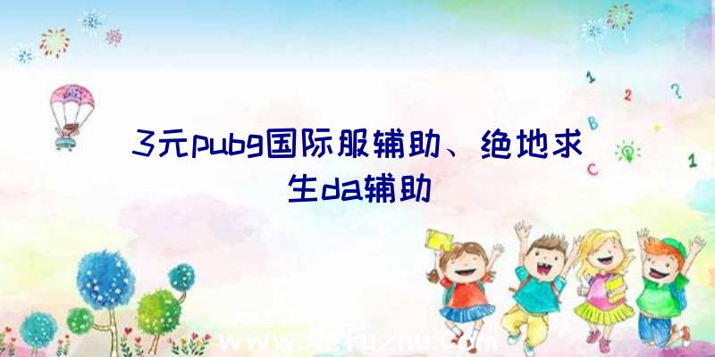 3元pubg国际服辅助、绝地求生da辅助