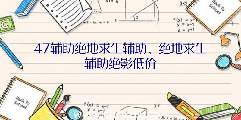 47辅助绝地求生辅助、绝地求生辅助绝影低价