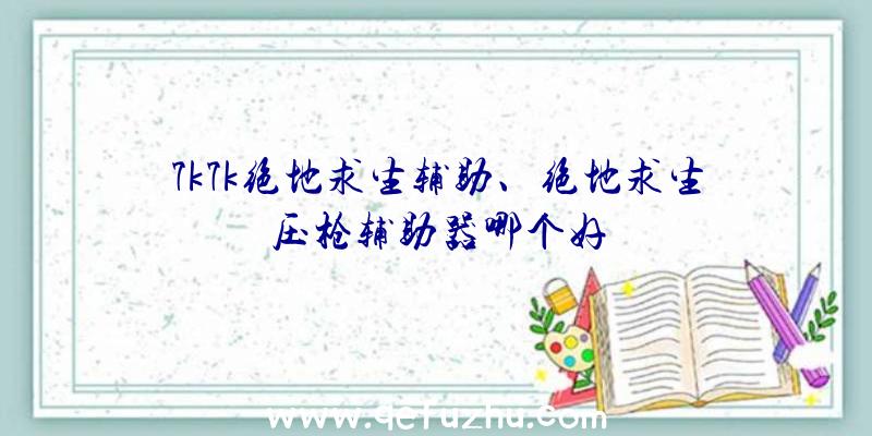 7k7k绝地求生辅助、绝地求生压枪辅助器哪个好