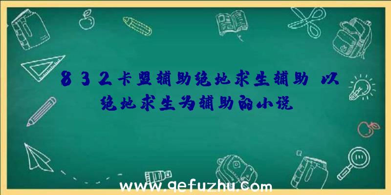 832卡盟辅助绝地求生辅助、以绝地求生为辅助的小说