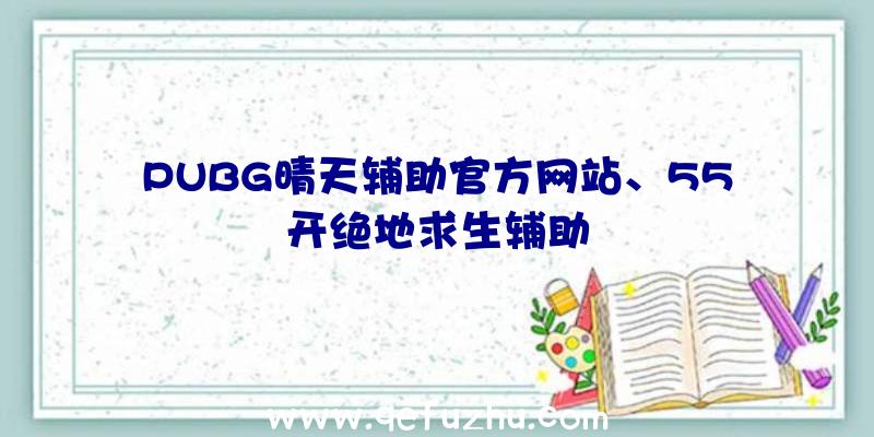 PUBG晴天辅助官方网站、55开绝地求生辅助