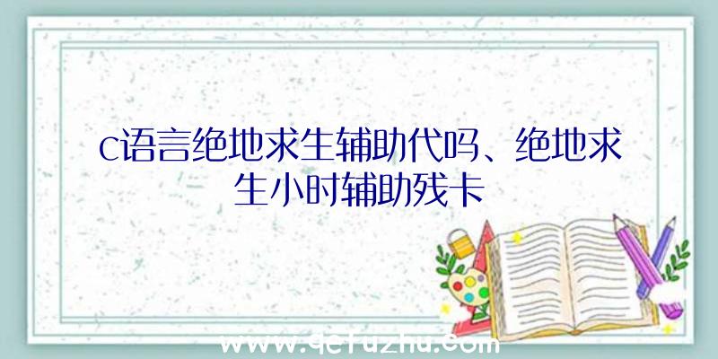 c语言绝地求生辅助代吗、绝地求生小时辅助残卡