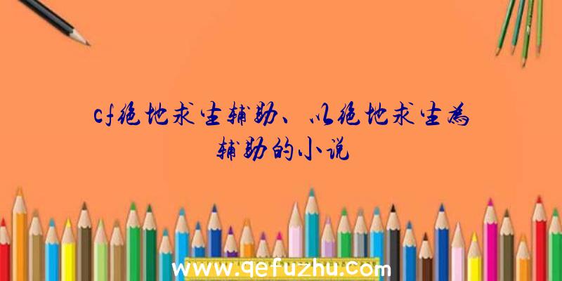 cf绝地求生辅助、以绝地求生为辅助的小说